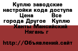 Куплю заводские настройки кода доступа  › Цена ­ 100 - Все города Другое » Куплю   . Ханты-Мансийский,Нягань г.